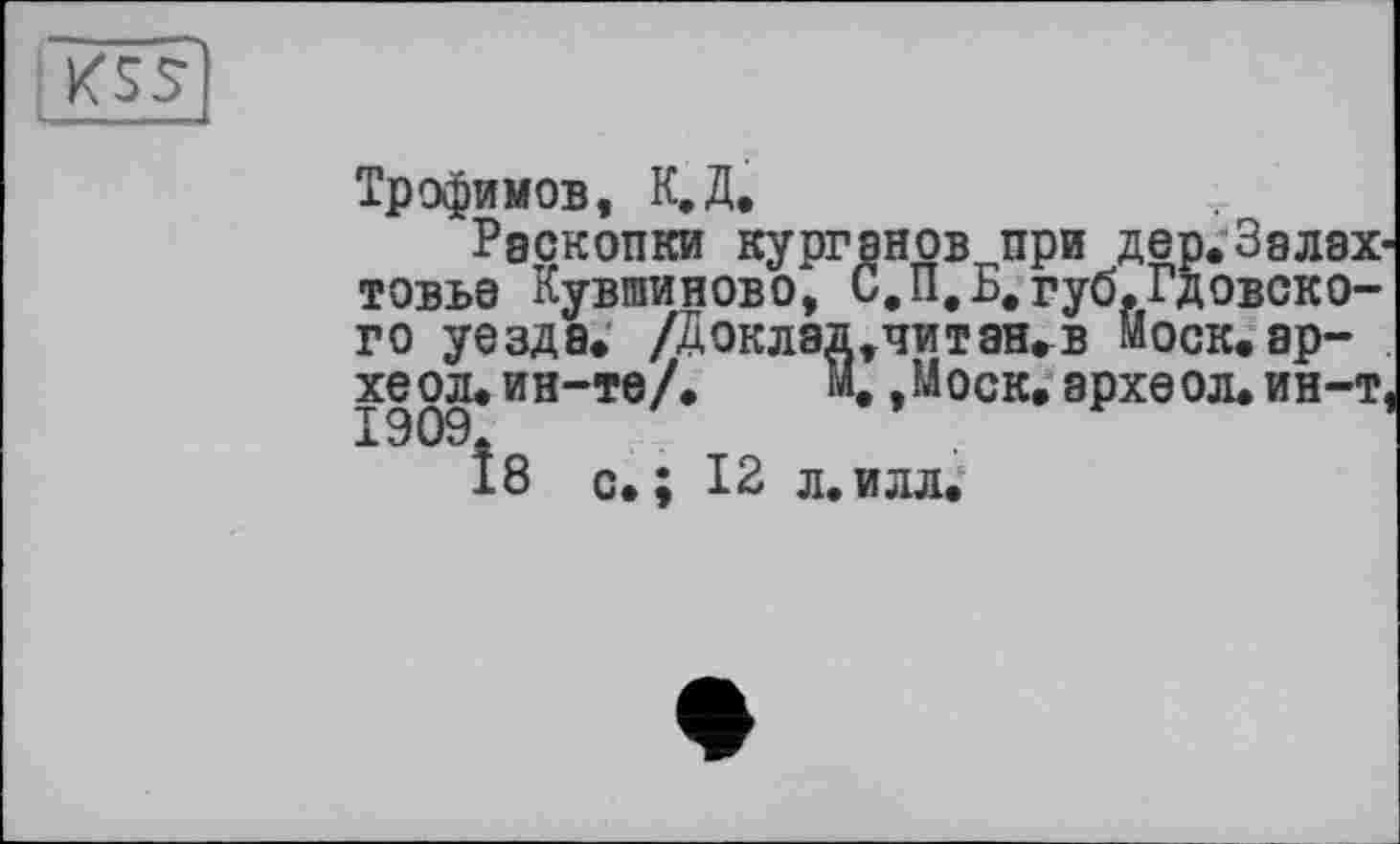 ﻿Трофимов, К.Д,
Раскопки курганов при дер.Залах товье Кувшиново, С.П,Б,губ.Гдобского уезде. /Доклад,читан.в Моск.ар-хеол. ин-те/. М. ,Моск. археол. ин-т 1909.
18 с.; 12 л.илл.